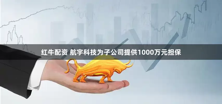 红牛配资 航宇科技为子公司提供1000万元担保