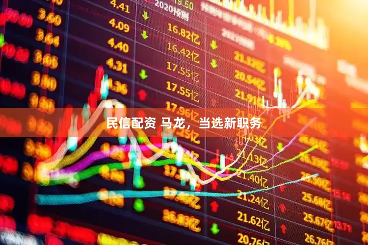 民信配资 马龙，当选新职务