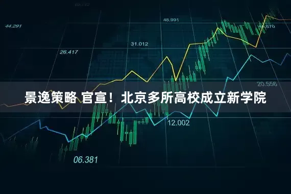 景逸策略 官宣！北京多所高校成立新学院