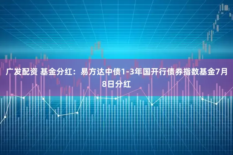 广发配资 基金分红：易方达中债1-3年国开行债券指数基金7月8日分红