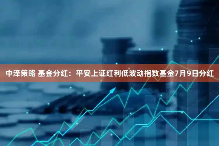 中泽策略 基金分红：平安上证红利低波动指数基金7月9日分红