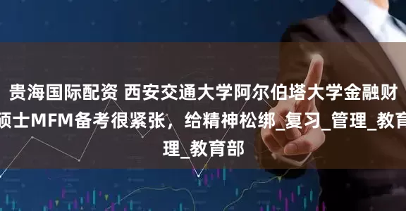 贵海国际配资 西安交通大学阿尔伯塔大学金融财务硕士MFM备考很紧张，给精神松绑_复习_管理_教育部