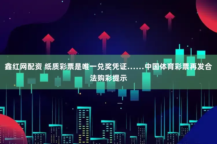 鑫红网配资 纸质彩票是唯一兑奖凭证……中国体育彩票再发合法购彩提示