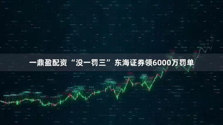 一鼎盈配资 “没一罚三” 东海证券领6000万罚单