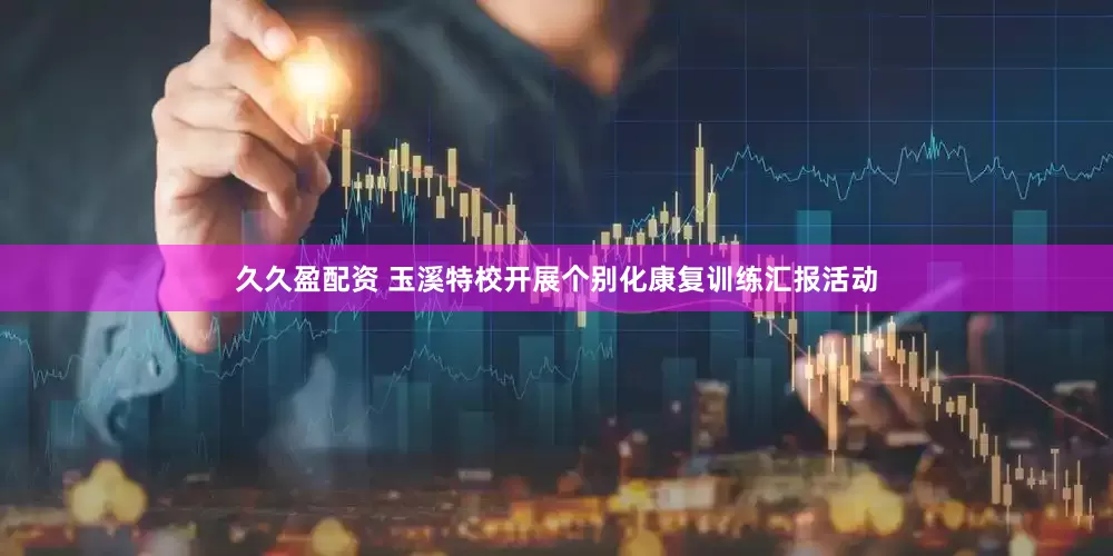 久久盈配资 玉溪特校开展个别化康复训练汇报活动
