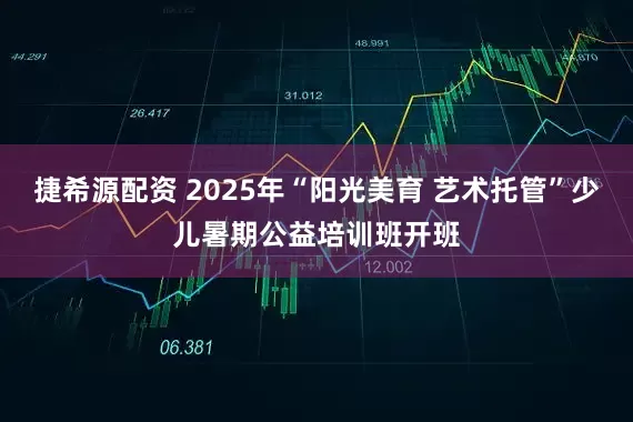 捷希源配资 2025年“阳光美育 艺术托管”少儿暑期公益培训班开班