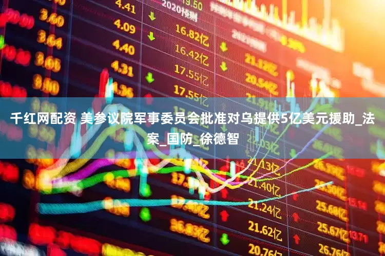 千红网配资 美参议院军事委员会批准对乌提供5亿美元援助_法案_国防_徐德智