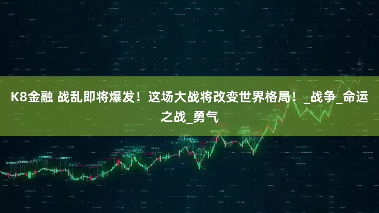 K8金融 战乱即将爆发！这场大战将改变世界格局！_战争_命运之战_勇气