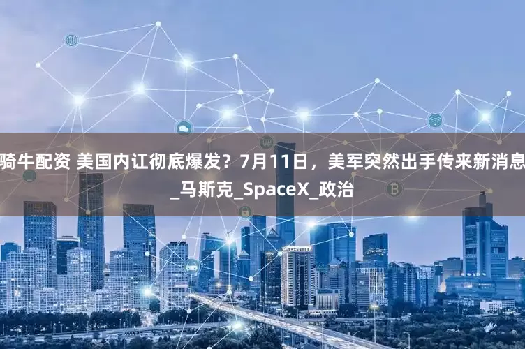 骑牛配资 美国内讧彻底爆发？7月11日，美军突然出手传来新消息_马斯克_SpaceX_政治
