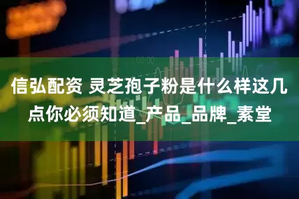 信弘配资 灵芝孢子粉是什么样这几点你必须知道_产品_品牌_素堂