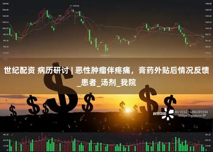 世纪配资 病历研讨 | 恶性肿瘤伴疼痛，膏药外贴后情况反馈_患者_汤剂_我院