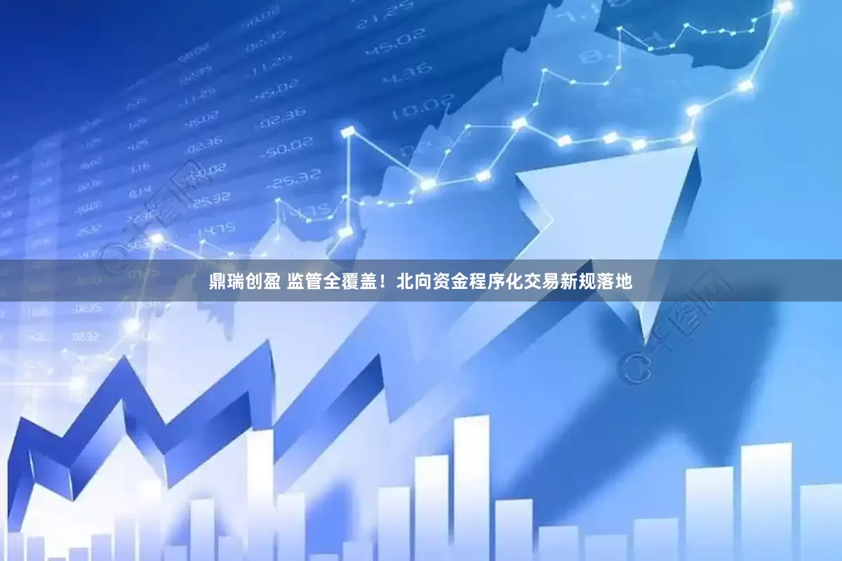 鼎瑞创盈 监管全覆盖！北向资金程序化交易新规落地