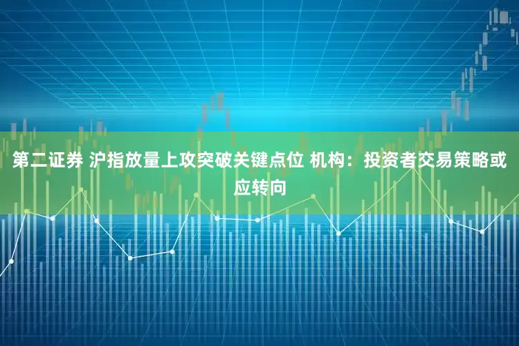 第二证券 沪指放量上攻突破关键点位 机构：投资者交易策略或应转向
