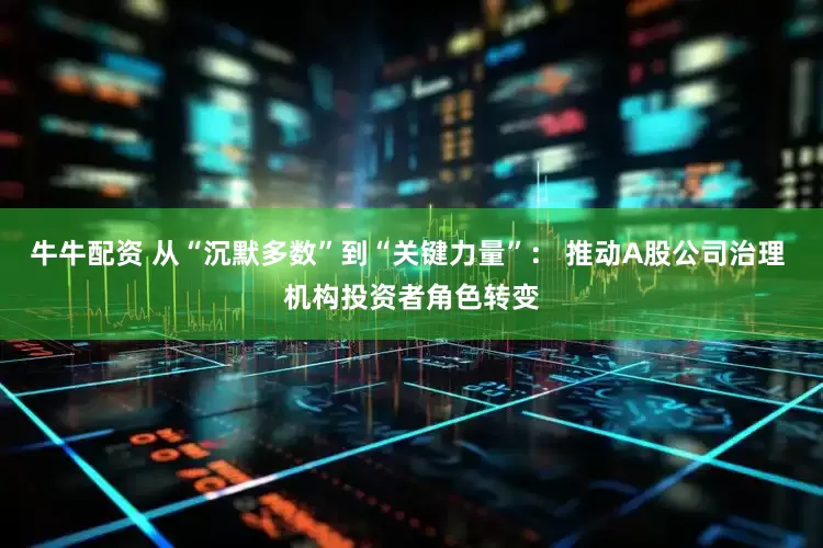 牛牛配资 从“沉默多数”到“关键力量”： 推动A股公司治理 机构投资者角色转变