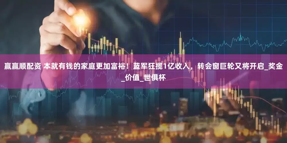 赢赢顺配资 本就有钱的家庭更加富裕！蓝军狂揽1亿收入，转会窗巨轮又将开启_奖金_价值_世俱杯