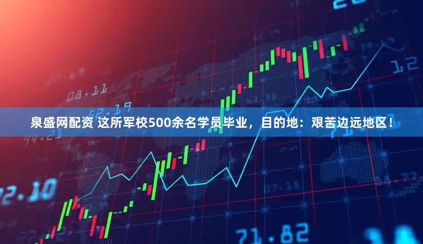 泉盛网配资 这所军校500余名学员毕业，目的地：艰苦边远地区！