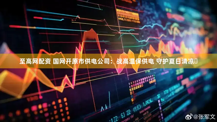 至高网配资 国网开原市供电公司：战高温保供电 守护夏日清凉​