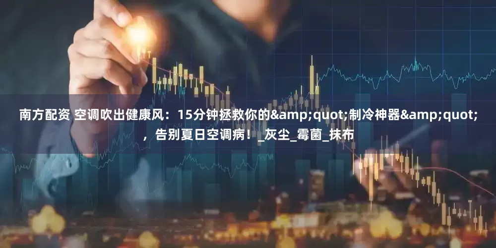 南方配资 空调吹出健康风：15分钟拯救你的&quot;制冷神器&quot;，告别夏日空调病！_灰尘_霉菌_抹布