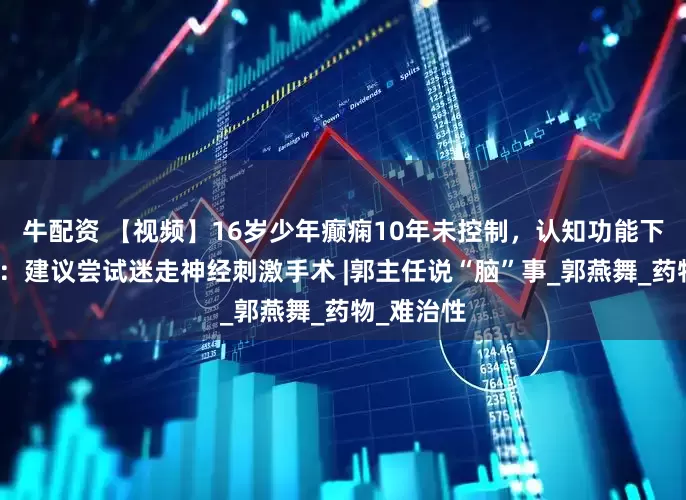 牛配资 【视频】16岁少年癫痫10年未控制，认知功能下降！专家：建议尝试迷走神经刺激手术 |郭主任说“脑”事_郭燕舞_药物_难治性