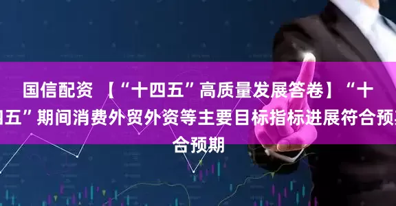 国信配资 【“十四五”高质量发展答卷】“十四五”期间消费外贸外资等主要目标指标进展符合预期