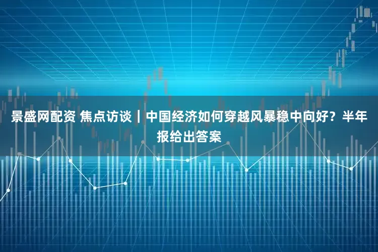 景盛网配资 焦点访谈｜中国经济如何穿越风暴稳中向好？半年报给出答案