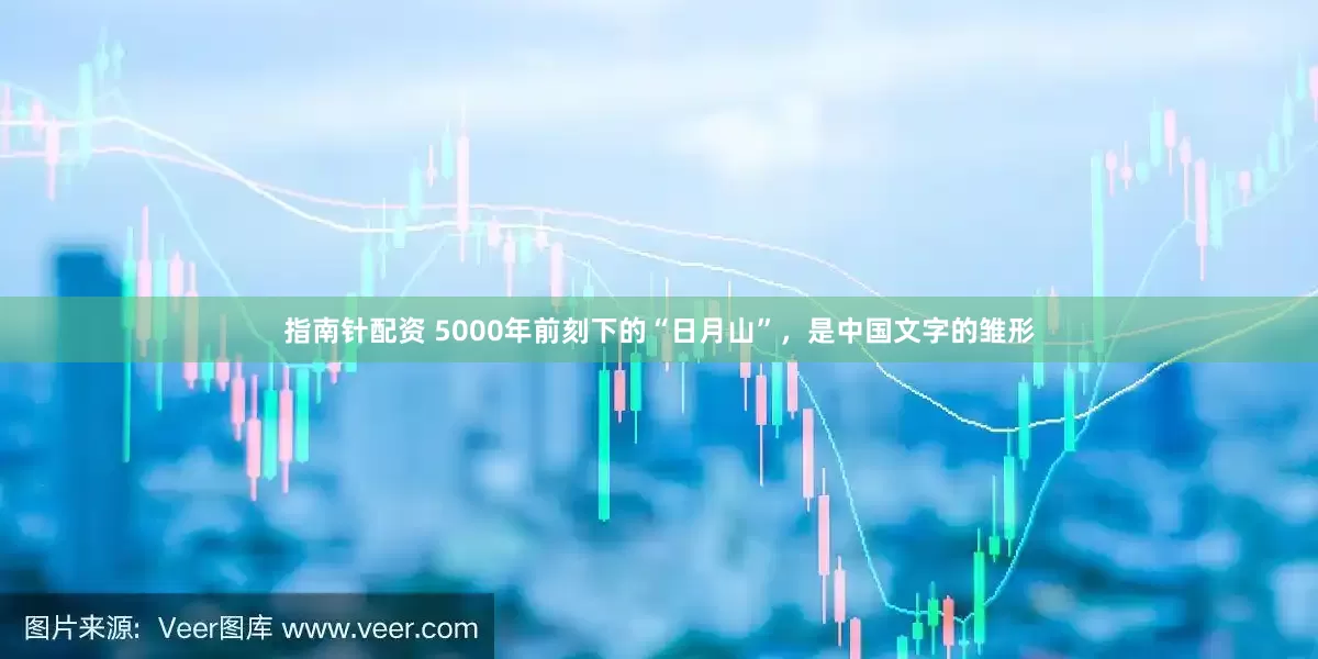 指南针配资 5000年前刻下的“日月山”，是中国文字的雏形