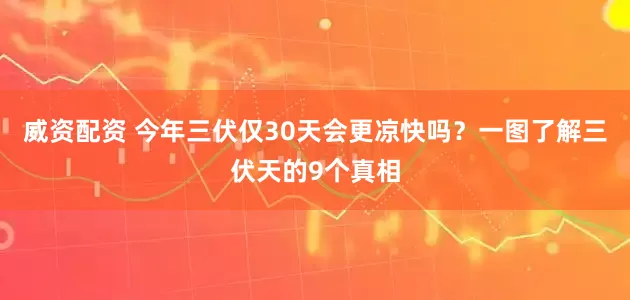 威资配资 今年三伏仅30天会更凉快吗？一图了解三伏天的9个真相