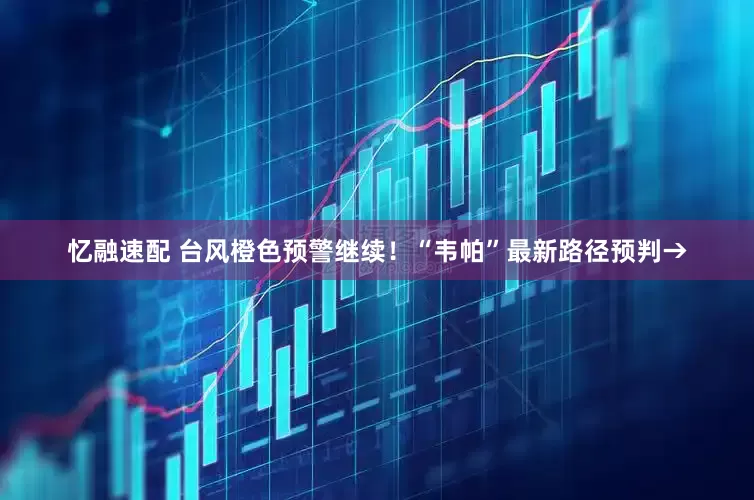 忆融速配 台风橙色预警继续！“韦帕”最新路径预判→