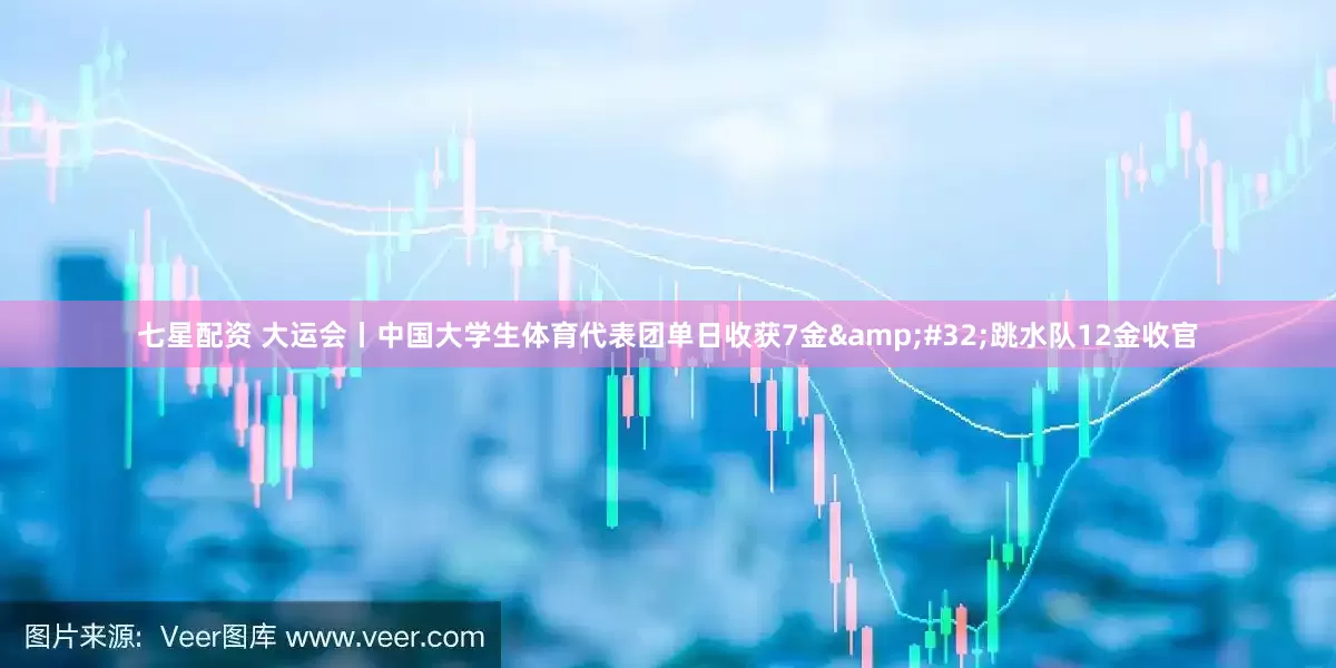 七星配资 大运会丨中国大学生体育代表团单日收获7金&#32;跳水队12金收官