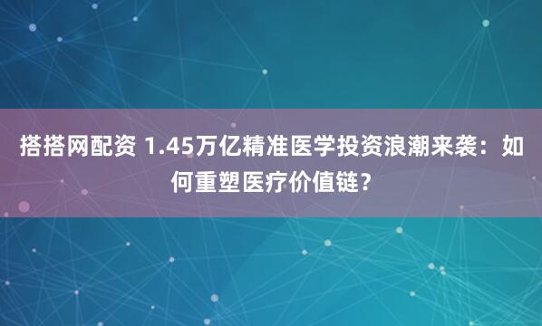 搭搭网配资 1.45万亿精准医学投资浪潮来袭：如何重塑医疗价值链？