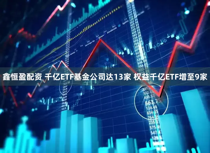 鑫恒盈配资 千亿ETF基金公司达13家 权益千亿ETF增至9家