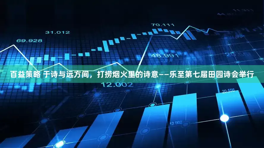 百益策略 于诗与远方间，打捞烟火里的诗意——乐至第七届田园诗会举行