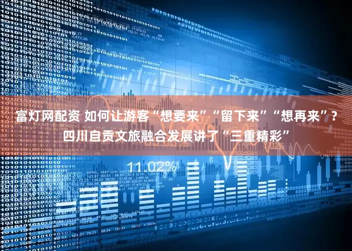富灯网配资 如何让游客“想要来”“留下来”“想再来”？四川自贡文旅融合发展讲了“三重精彩”