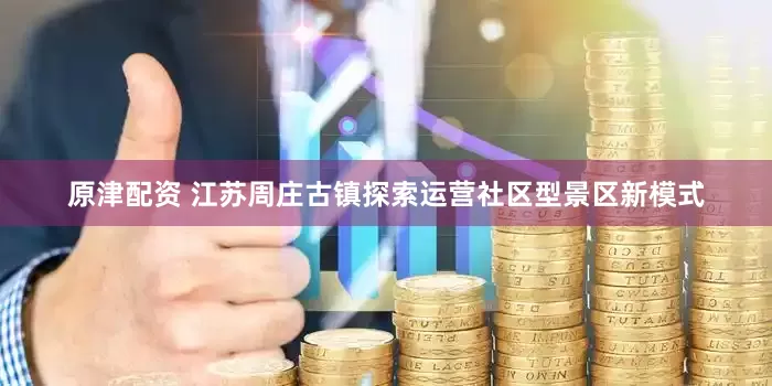 原津配资 江苏周庄古镇探索运营社区型景区新模式