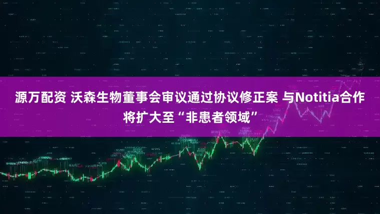 源万配资 沃森生物董事会审议通过协议修正案 与Notitia合作将扩大至“非患者领域”
