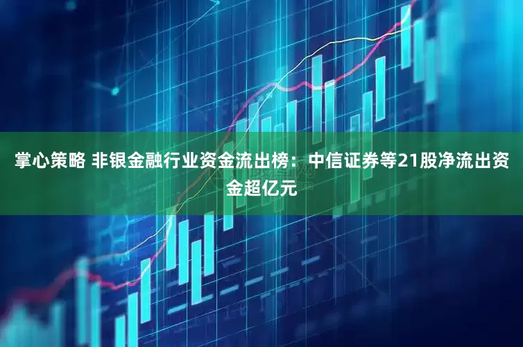 掌心策略 非银金融行业资金流出榜：中信证券等21股净流出资金超亿元