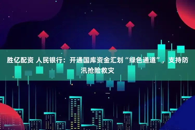 胜亿配资 人民银行：开通国库资金汇划“绿色通道”，支持防汛抢险救灾