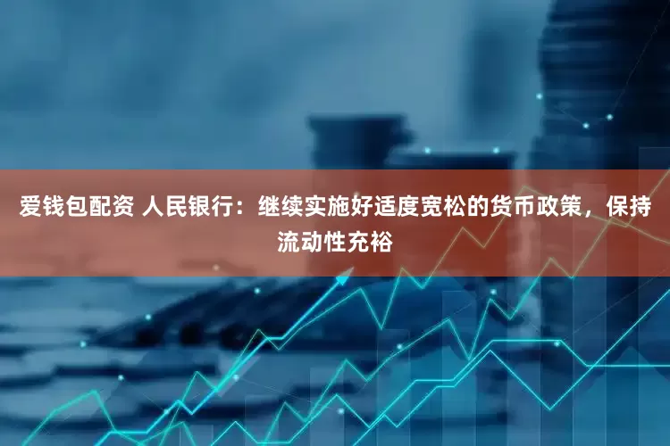 爱钱包配资 人民银行：继续实施好适度宽松的货币政策，保持流动性充裕