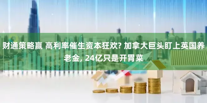 财通策略赢 高利率催生资本狂欢? 加拿大巨头盯上英国养老金, 24亿只是开胃菜