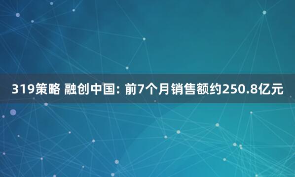 319策略 融创中国: 前7个月销售额约250.8亿元