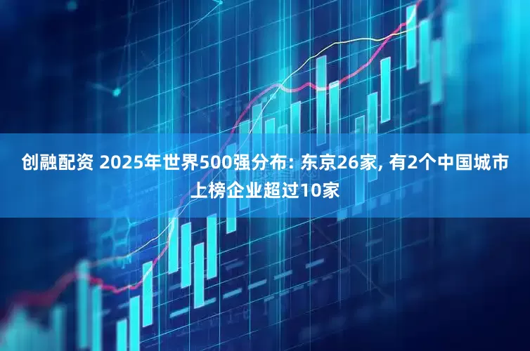 创融配资 2025年世界500强分布: 东京26家, 有2个中国城市上榜企业超过10家