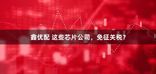 鑫优配 这些芯片公司，免征关税？