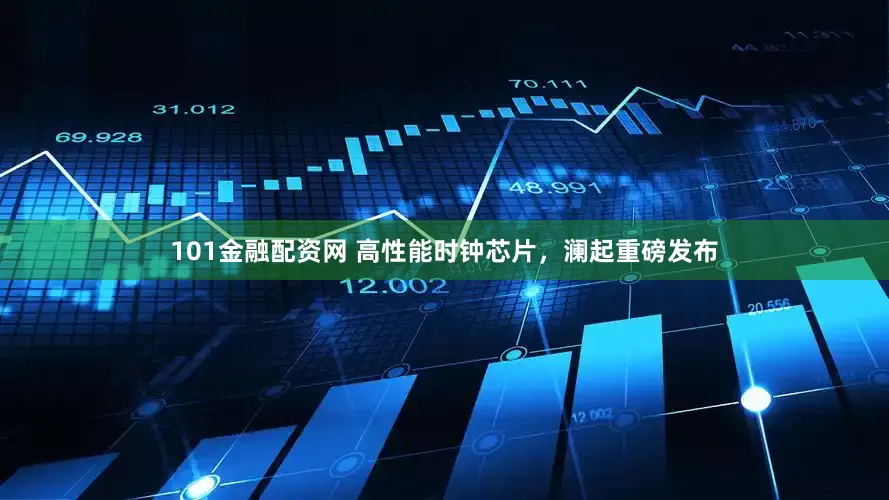 101金融配资网 高性能时钟芯片，澜起重磅发布