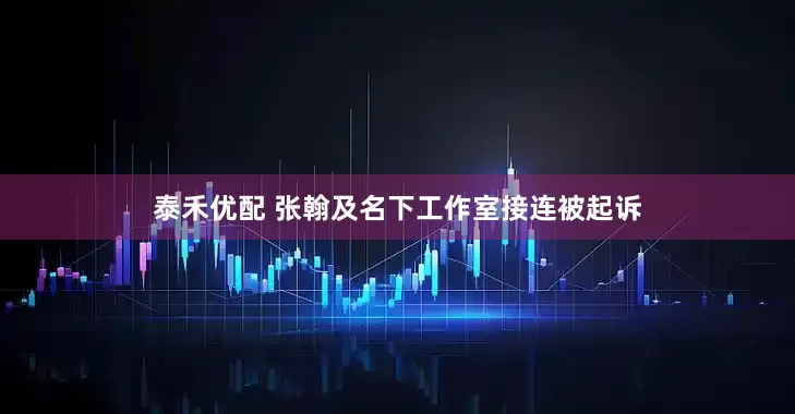 泰禾优配 张翰及名下工作室接连被起诉
