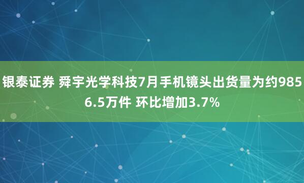 银泰证券 舜宇光学科技7月手机镜头出货量为约9856.5万件 环比增加3.7%