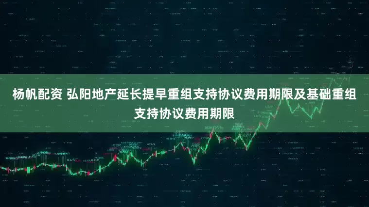 杨帆配资 弘阳地产延长提早重组支持协议费用期限及基础重组支持协议费用期限