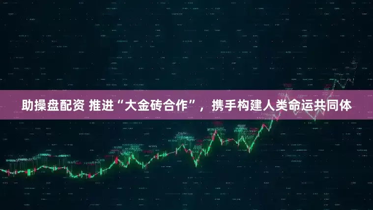 助操盘配资 推进“大金砖合作”，携手构建人类命运共同体