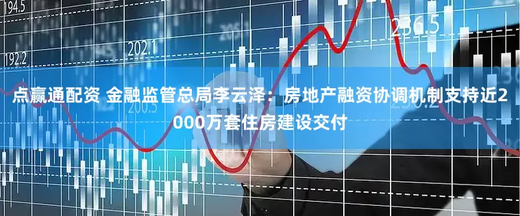 点赢通配资 金融监管总局李云泽：房地产融资协调机制支持近2000万套住房建设交付