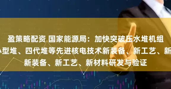 盈策略配资 国家能源局：加快突破压水堆机组关键装备 开展小型堆、四代堆等先进核电技术新装备、新工艺、新材料研发与验证