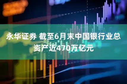永华证券 截至6月末中国银行业总资产近470万亿元